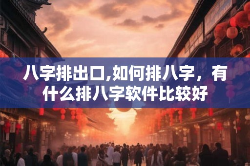 八字排出口,如何排八字,有什么排八字软件比较好 八字排出口,如何排八字,有什么排八字软件比较好