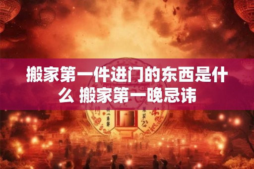 搬家第一件进门的东西是什么 搬家第一晚忌讳
