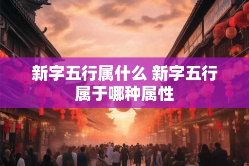 新字五行属什么 新字五行属于哪种属性 新字五行属什么 新字五行属于哪种属性