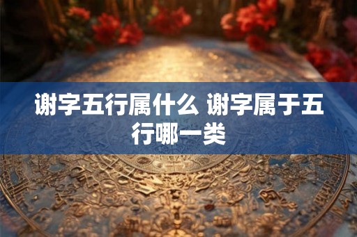 谢字五行属什么 谢字属于五行哪一类