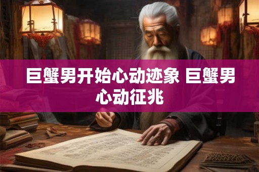 巨蟹男开始心动迹象 巨蟹男心动征兆
