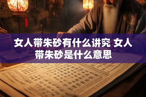 女人带朱砂有什么讲究 女人带朱砂是什么意思