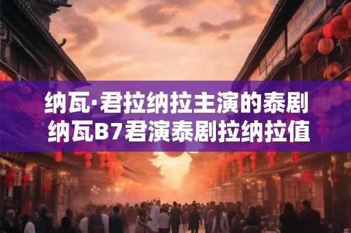 纳瓦·君拉纳拉主演的泰剧 纳瓦B7君演泰剧拉纳拉值得一看吗