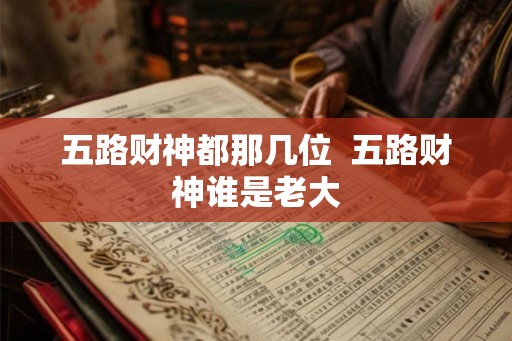 五路财神都那几位 五路财神谁是老大 五路财神都那几位 五路财神谁是老大