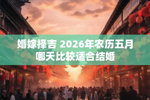婚嫁择吉 2026年农历五月哪天比较适合结婚