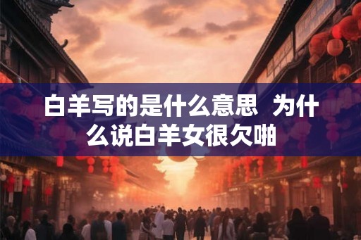白羊写的是什么意思  为什么说白羊女很欠啪