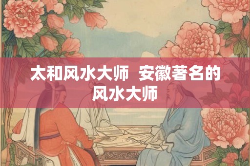 太和风水大师  安徽著名的风水大师