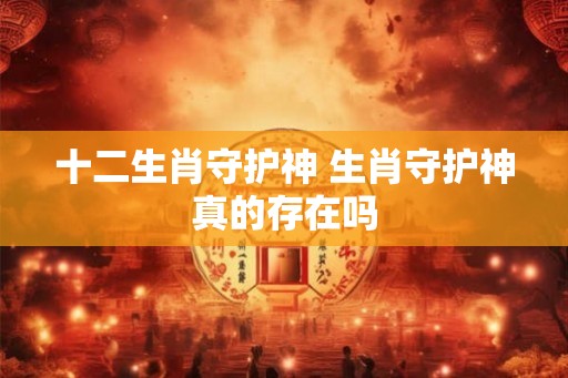 十二生肖守护神 生肖守护神真的存在吗 十二生肖守护神 生肖守护神真的存在吗