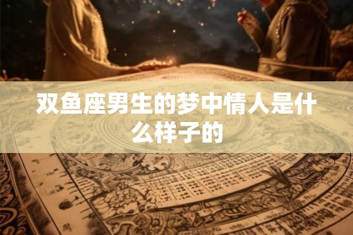 双鱼座男生的梦中情人是什么样子的