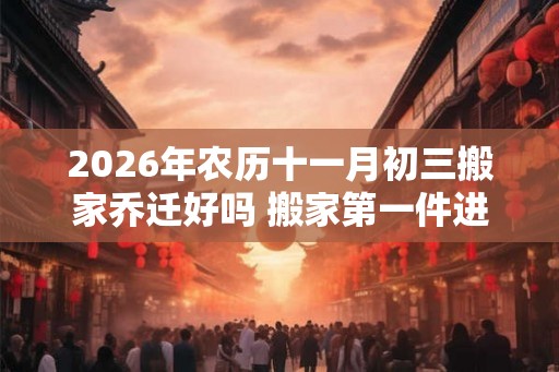 2026年农历十一月初三搬家乔迁好吗 搬家第一件进门的东西 2026年农历十一月初三搬家乔迁好吗 搬家第一件进门的东西