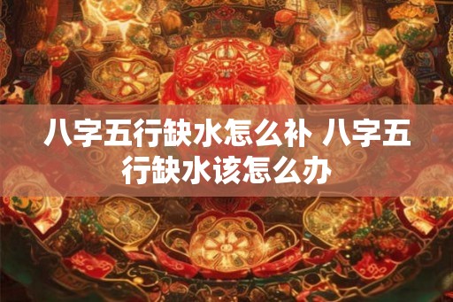 八字五行缺水怎么补 八字五行缺水该怎么办
