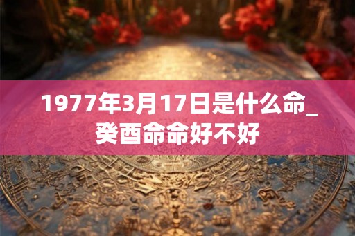 1977年3月17日是什么命_癸酉命命好不好