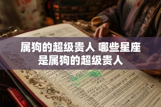 属狗的超级贵人 哪些星座是属狗的超级贵人