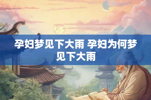 孕妇梦见下大雨 孕妇为何梦见下大雨 孕妇梦见下大雨 孕妇为何梦见下大雨