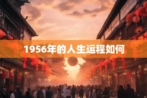 1956年的人生运程如何 1956年的人生运程如何