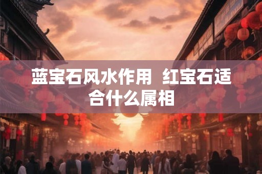 蓝宝石风水作用  红宝石适合什么属相