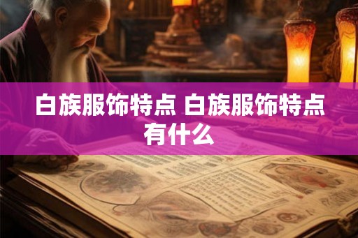 白族服饰特点 白族服饰特点有什么