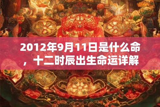 2012年9月11日是什么命，十二时辰出生命运详解