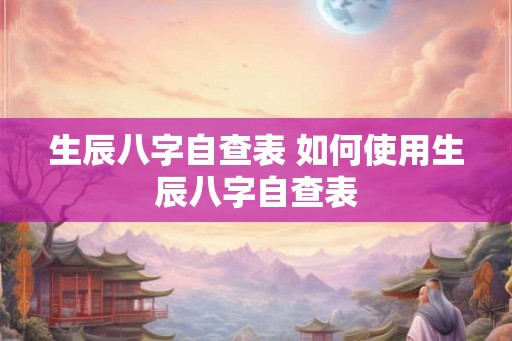 生辰八字自查表 如何使用生辰八字自查表