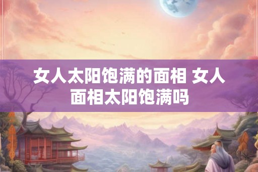 女人太阳饱满的面相 女人面相太阳饱满吗