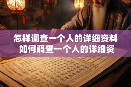 怎样调查一个人的详细资料 如何调查一个人的详细资料 怎样调查一个人的详细资料 如何调查一个人的详细资料