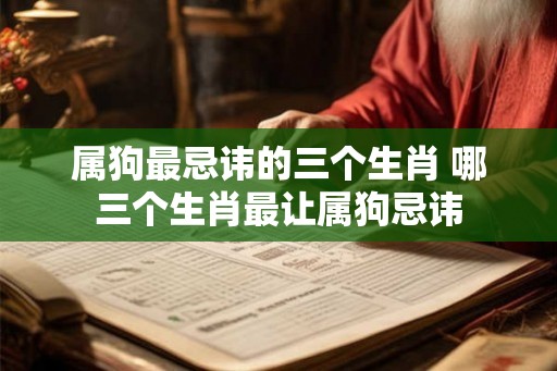 属狗最忌讳的三个生肖 哪三个生肖最让属狗忌讳 属狗最忌讳的三个生肖 哪三个生肖最让属狗忌讳