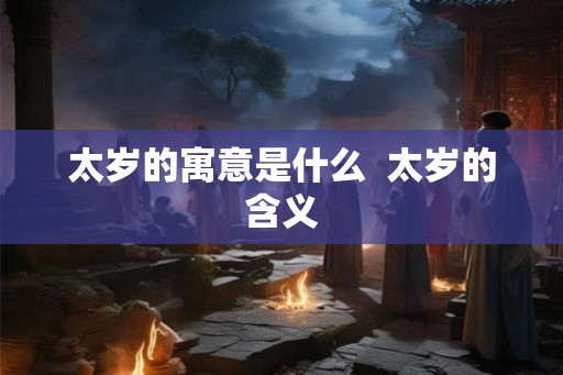 太岁的寓意是什么  太岁的含义