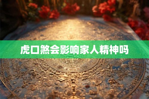 虎口煞会影响家人精神吗 虎口煞会影响家人精神吗