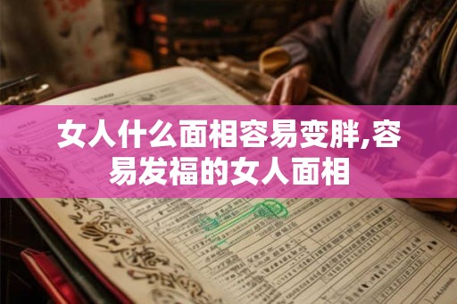 女人什么面相容易变胖,容易发福的女人面相