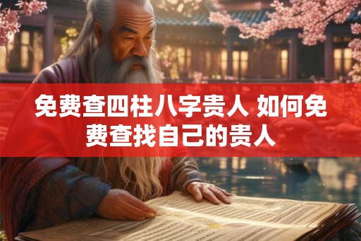 免费查四柱八字贵人 如何免费查找自己的贵人 免费查四柱八字贵人 如何免费查找自己的贵人