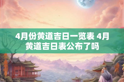 4月份黄道吉日一览表 4月黄道吉日表公布了吗 4月份黄道吉日一览表 4月黄道吉日表公布了吗