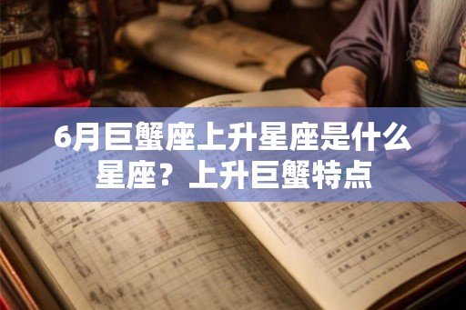 6月巨蟹座上升星座是什么星座？上升巨蟹特点