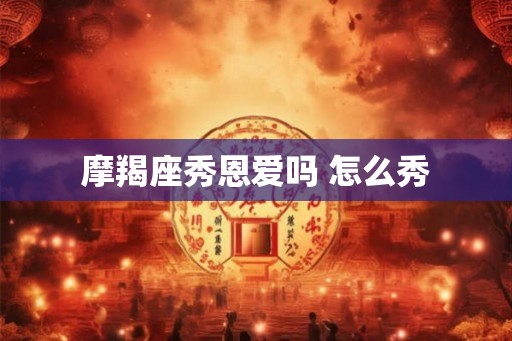 摩羯座秀恩爱吗 怎么秀