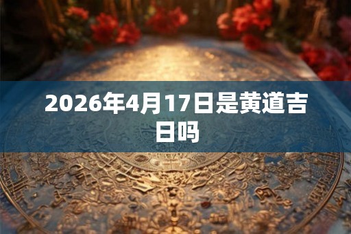 2026年4月17日是黄道吉日吗