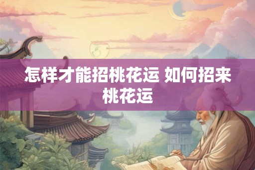 怎样才能招桃花运 如何招来桃花运