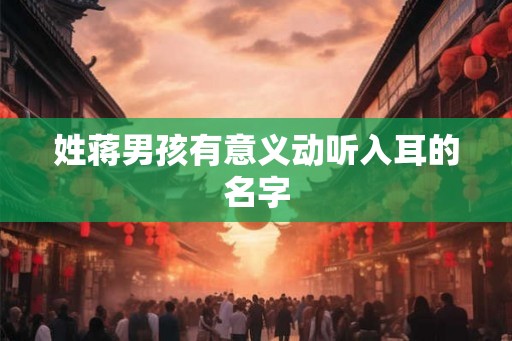 姓蒋男孩有意义动听入耳的名字 姓蒋男孩有意义动听入耳的名字