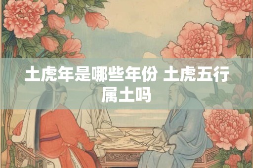 土虎年是哪些年份 土虎五行属土吗