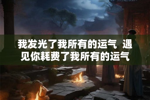 我发光了我所有的运气  遇见你耗费了我所有的运气