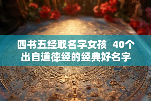 四书五经取名字女孩 40个出自道德经的经典好名字 四书五经取名字女孩 40个出自道德经的经典好名字
