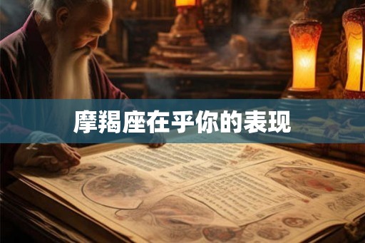 摩羯座在乎你的表现 摩羯座在乎你的表现