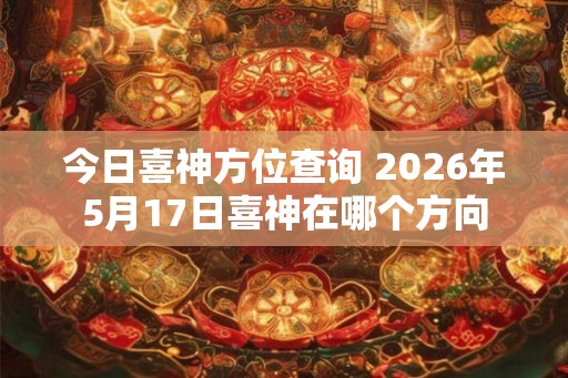 今日喜神方位查询 2026年5月17日喜神在哪个方向