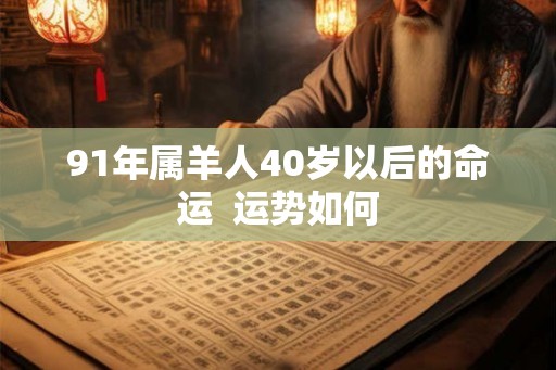 91年属羊人40岁以后的命运 运势如何 91年属羊人40岁以后的命运 运势如何
