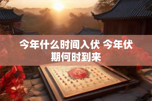 今年什么时间入伏 今年伏期何时到来 今年什么时间入伏 今年伏期何时到来