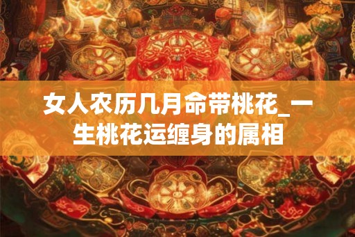 女人农历几月命带桃花_一生桃花运缠身的属相