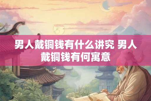 男人戴铜钱有什么讲究 男人戴铜钱有何寓意 男人戴铜钱有什么讲究 男人戴铜钱有何寓意