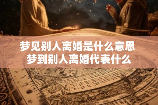 梦见别人离婚是什么意思 梦到别人离婚代表什么