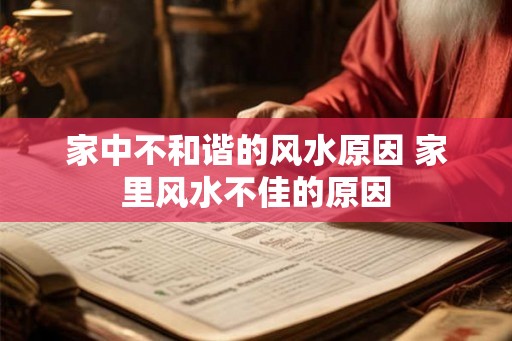家中不和谐的风水原因 家里风水不佳的原因