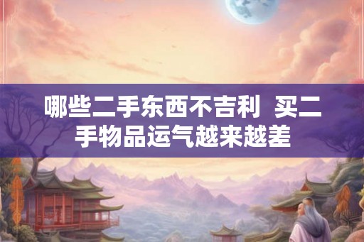 哪些二手东西不吉利  买二手物品运气越来越差