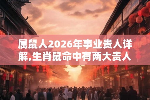属鼠人2026年事业贵人详解,生肖鼠命中有两大贵人