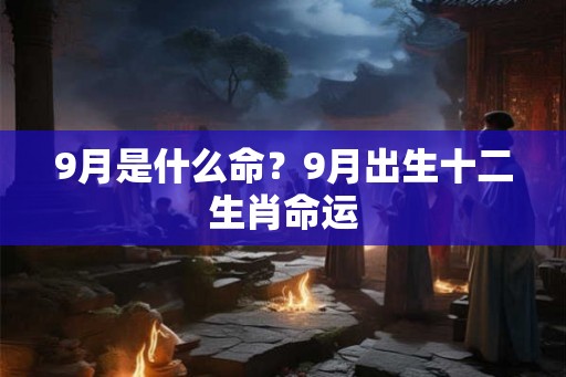 9月是什么命？9月出生十二生肖命运